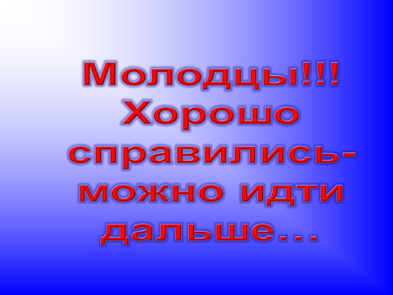 Молодцы!!! Хорошо справились- можно идти дальше…